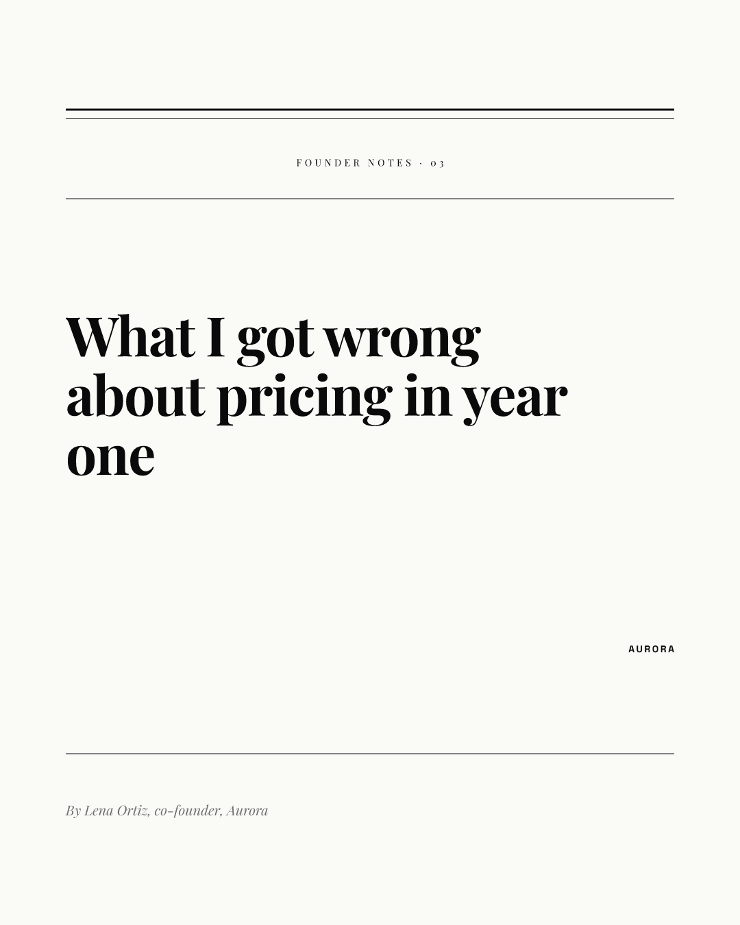 Portrait 4:5 post rendered from our AURORA demo brand: an off-white page with double rules at the top, a spaced small-caps FOUNDER NOTES 03 label, a heavy serif headline What I got wrong about pricing in year one, a small AURORA wordmark on the right, and an italic byline By Lena Ortiz, co-founder, Aurora at the bottom