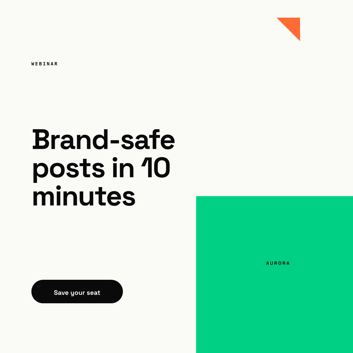 Square 1200 x 1200 ad rendered from our AURORA demo brand: a WEBINAR label, the headline Brand-safe posts in 10 minutes in large black type over three lines, a black pill reading Save your seat, an orange triangle in the top right and a large green block in the lower right carrying the AURORA wordmark