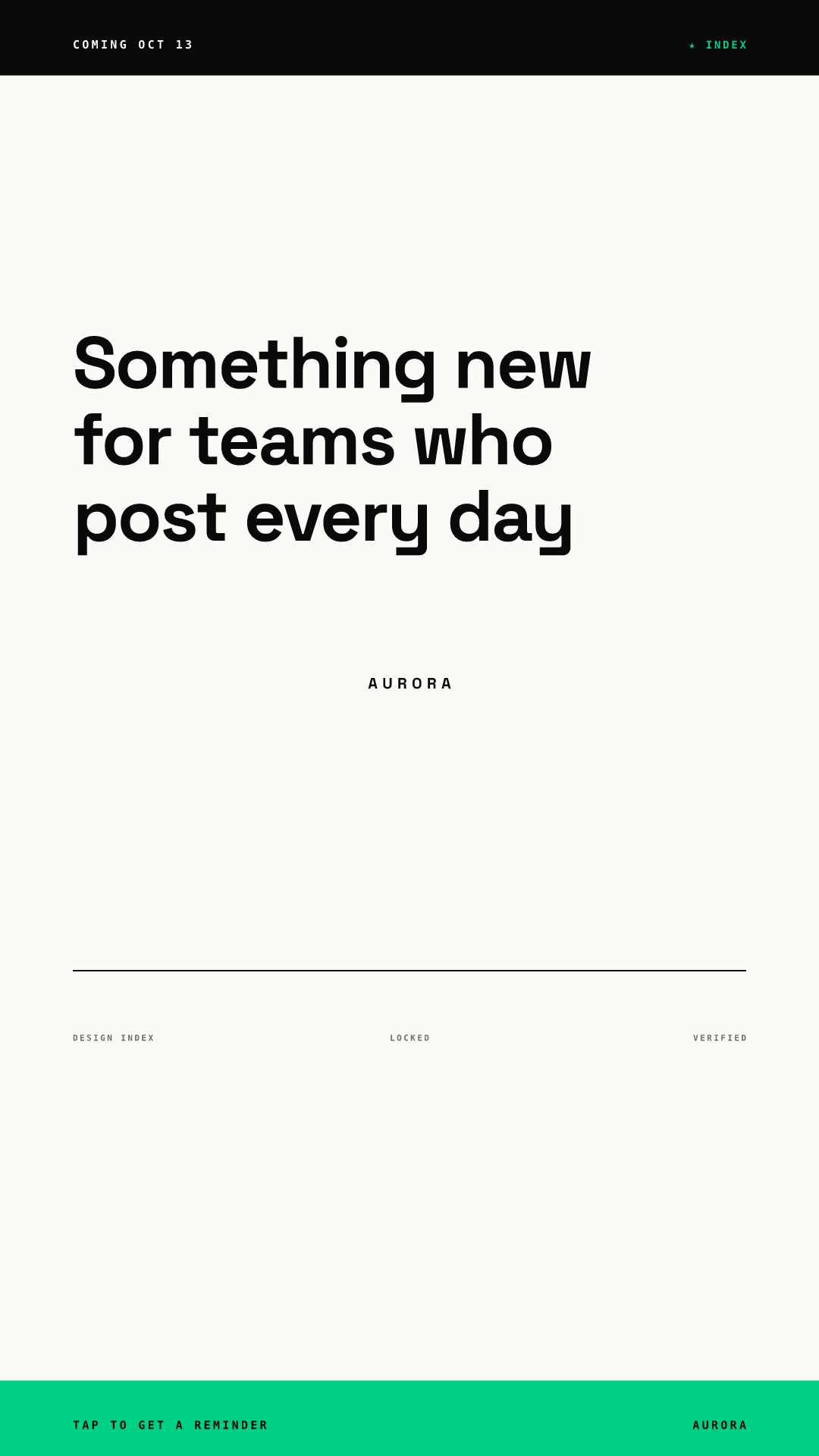 Vertical 1080 x 1920 teaser Story rendered from our AURORA demo brand: a black top bar reading COMING OCT 13, the headline Something new for teams who post every day high in the frame, a centered AURORA wordmark, a thin rule with small labels, and a green footer strip reading TAP TO GET A REMINDER